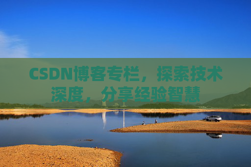 CSDN博客专栏，探索技术深度，分享经验智慧