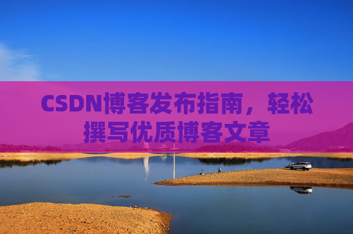 CSDN博客发布指南，轻松撰写优质博客文章